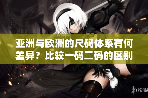 亞洲與歐洲的尺碼體系有何差異？比較一碼二碼的區(qū)別