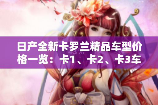日產(chǎn)全新卡羅蘭精品車型價格一覽：卡1、卡2、卡3車型價格詳解