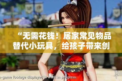 “無需花錢！居家常見物品替代小玩具，給孩子帶來創(chuàng)意樂趣！”