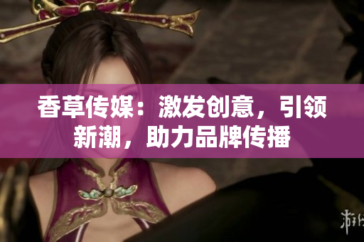 香草傳媒：激發(fā)創(chuàng)意，引領(lǐng)新潮，助力品牌傳播