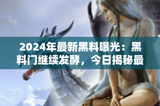 2024年最新黑料曝光：黑料門繼續(xù)發(fā)酵，今日揭秘最新爆料