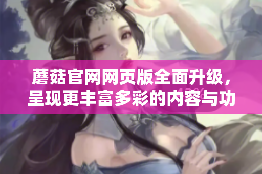蘑菇官網網頁版全面升級，呈現(xiàn)更豐富多彩的內容與功能