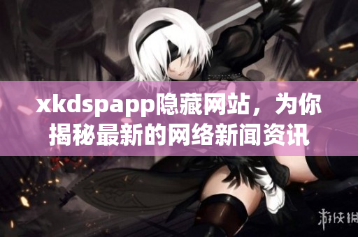 xkdspapp隱藏網站，為你揭秘最新的網絡新聞資訊
