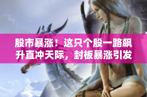 股市暴漲！這只個股一路飆升直沖天際，封板暴漲引發(fā)市場熱議