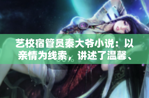 藝校宿管員秦大爺小說：以親情為線索，講述了溫馨、感人的校園故事