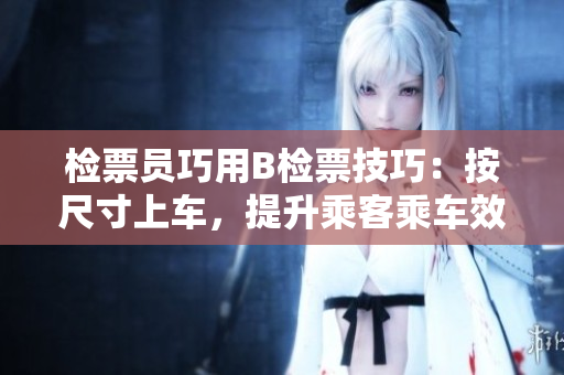 檢票員巧用B檢票技巧：按尺寸上車，提升乘客乘車效率