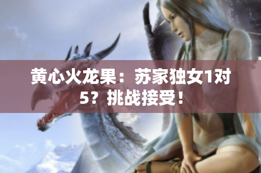 黃心火龍果：蘇家獨女1對5？挑戰(zhàn)接受！