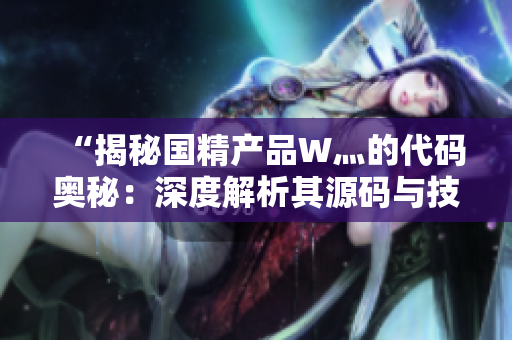 “揭秘國精產(chǎn)品W灬的代碼奧秘：深度解析其源碼與技術(shù)架構(gòu)！”