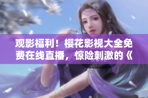 觀影福利！櫻花影視大全免費在線直播，驚險刺激的《吞噬星空》震撼來襲