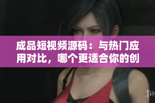 成品短視頻源碼：與熱門應(yīng)用對(duì)比，哪個(gè)更適合你的創(chuàng)意？