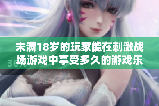 未滿18歲的玩家能在刺激戰(zhàn)場(chǎng)游戲中享受多久的游戲樂趣？