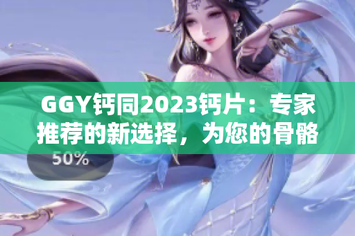 GGY鈣同2023鈣片：專家推薦的新選擇，為您的骨骼健康提供支持