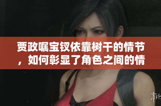 賈政囑寶釵依靠樹干的情節(jié)，如何彰顯了角色之間的情感交流？