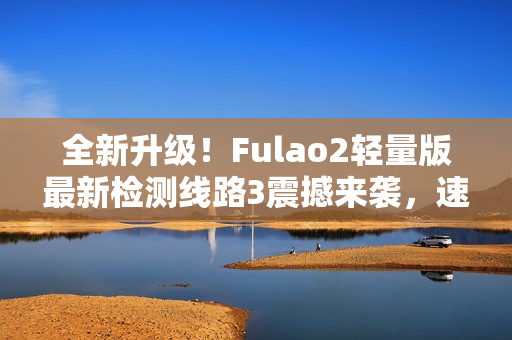 全新升級(jí)！Fulao2輕量版最新檢測(cè)線路3震撼來襲，速來體驗(yàn)！