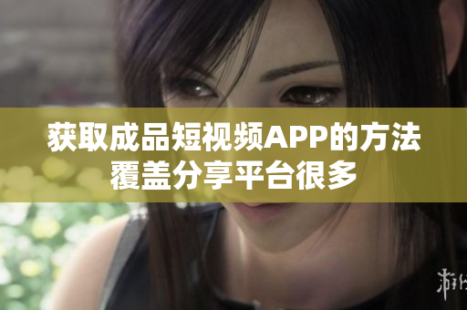 獲取成品短視頻APP的方法覆蓋分享平臺(tái)很多