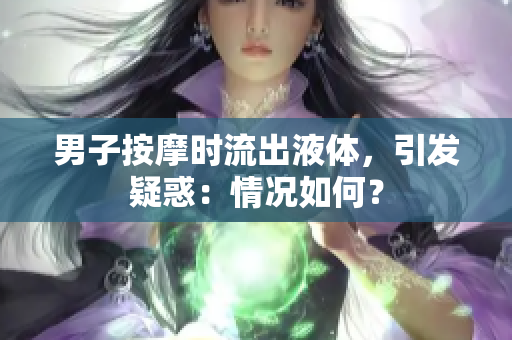 男子按摩時(shí)流出液體，引發(fā)疑惑：情況如何？