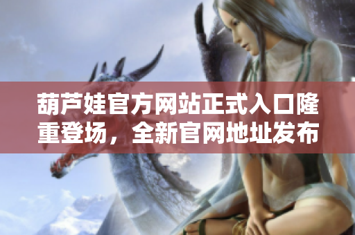 葫蘆娃官方網(wǎng)站正式入口隆重登場，全新官網(wǎng)地址發(fā)布！