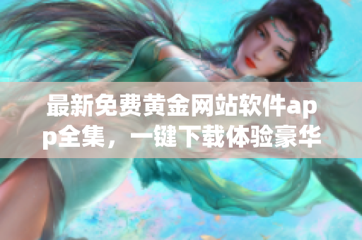 最新免費(fèi)黃金網(wǎng)站軟件app全集，一鍵下載體驗(yàn)豪華黃金服務(wù)
