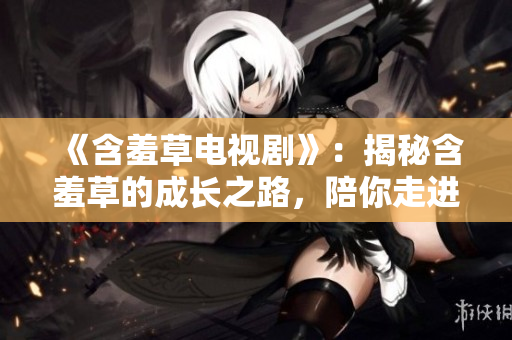 《含羞草電視劇》：揭秘含羞草的成長之路，陪你走進(jìn)友誼與勇氣的溫馨冒險(xiǎn)！