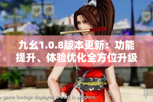 九幺1.0.8版本更新：功能提升、體驗(yàn)優(yōu)化全方位升級(jí)