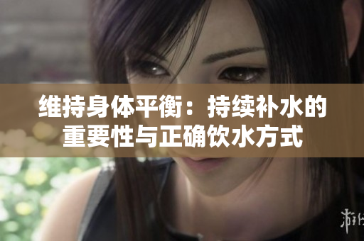 維持身體平衡：持續(xù)補(bǔ)水的重要性與正確飲水方式