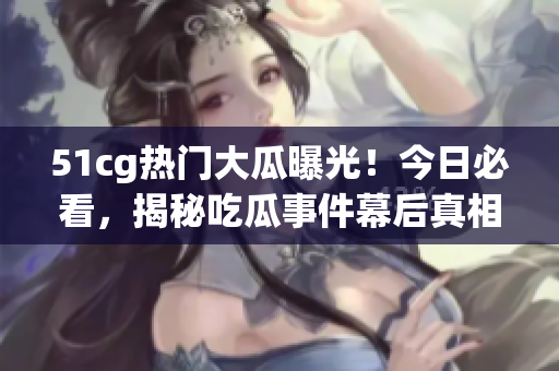 51cg熱門大瓜曝光！今日必看，揭秘吃瓜事件幕后真相