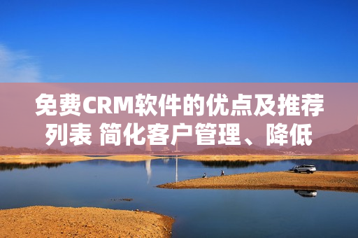 免費CRM軟件的優(yōu)點及推薦列表 簡化客戶管理、降低成本、提高效率