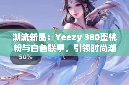 潮流新品：Yeezy 380蜜桃粉與白色聯(lián)手，引領(lǐng)時(shí)尚潮流