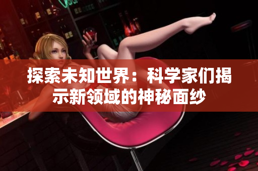 探索未知世界：科學家們揭示新領域的神秘面紗