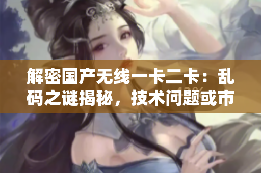 解密國產(chǎn)無線一卡二卡：亂碼之謎揭秘，技術問題或市場熱點？