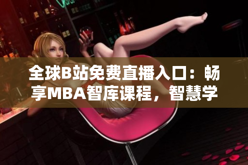 全球B站免費直播入口：暢享MBA智庫課程，智慧學習新視界！