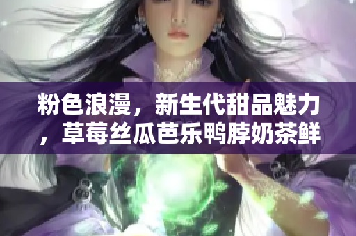 粉色浪漫，新生代甜品魅力，草莓絲瓜芭樂鴨脖奶茶鮮艷搭配，獨特裝飾元素設計全解析