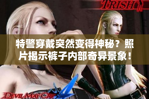 特警穿戴突然變得神秘？照片揭示褲子內(nèi)部奇異景象！