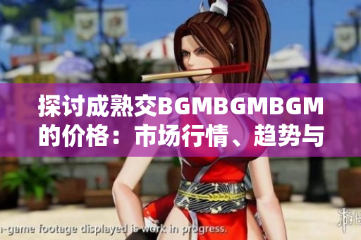探討成熟交BGMBGMBGM的價(jià)格：市場(chǎng)行情、趨勢(shì)與影響因素分析