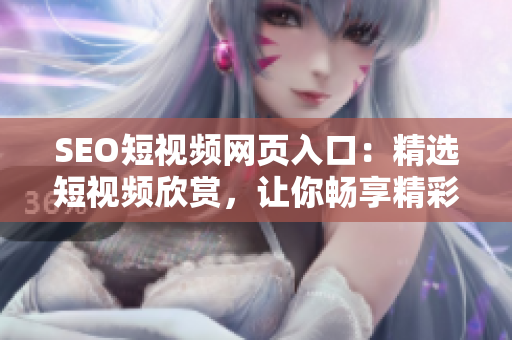 SEO短視頻網(wǎng)頁入口：精選短視頻欣賞，讓你暢享精彩內(nèi)容
