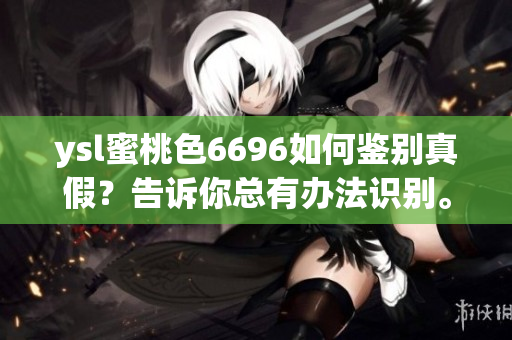 ysl蜜桃色6696如何鑒別真假？告訴你總有辦法識(shí)別。