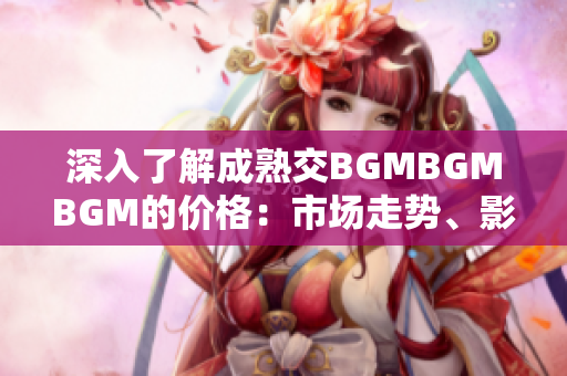 深入了解成熟交BGMBGMBGM的價(jià)格：市場(chǎng)走勢(shì)、影響因素及未來趨勢(shì)