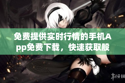 免費(fèi)提供實(shí)時(shí)行情的手機(jī)App免費(fèi)下載，快速獲取股票行情展示