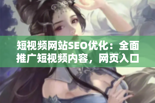 短視頻網(wǎng)站SEO優(yōu)化：全面推廣短視頻內(nèi)容，網(wǎng)頁(yè)入口提升，增加用戶(hù)黏性