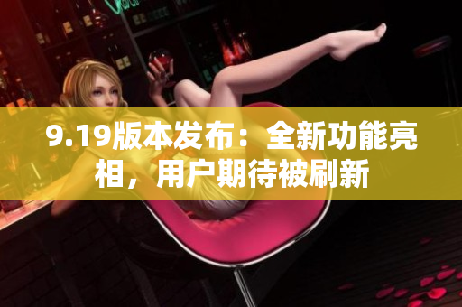9.19版本發(fā)布：全新功能亮相，用戶(hù)期待被刷新