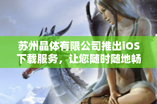 蘇州晶體有限公司推出iOS下載服務(wù)，讓您隨時隨地暢享智能科技的便利
