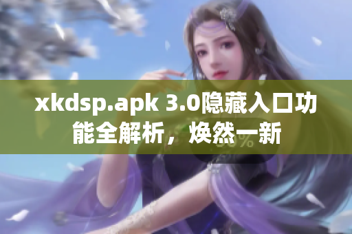 xkdsp.apk 3.0隱藏入口功能全解析，煥然一新