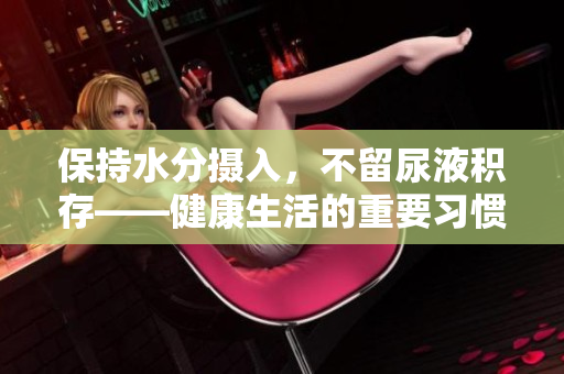 保持水分?jǐn)z入，不留尿液積存——健康生活的重要習(xí)慣