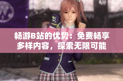 暢游B站的優(yōu)勢(shì)：免費(fèi)暢享多樣內(nèi)容，探索無限可能