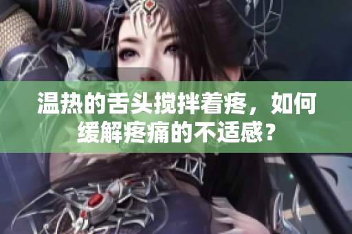 溫?zé)岬纳囝^攪拌著疼，如何緩解疼痛的不適感？