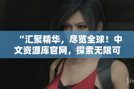 “匯聚精華，盡覽全球！中文資源庫(kù)官網(wǎng)，探索無限可能！”