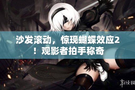 沙發(fā)滾動(dòng)，驚現(xiàn)蝴蝶效應(yīng)2！觀影者拍手稱奇