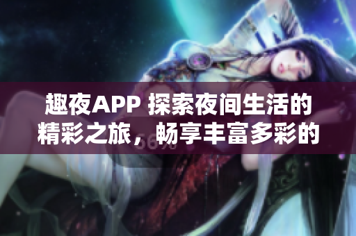 趣夜APP 探索夜間生活的精彩之旅，暢享豐富多彩的娛樂與社交體驗(yàn)