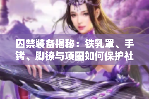 囚禁裝備揭秘：鐵乳罩、手銬、腳鐐與項(xiàng)圈如何保護(hù)社會(huì)安全？