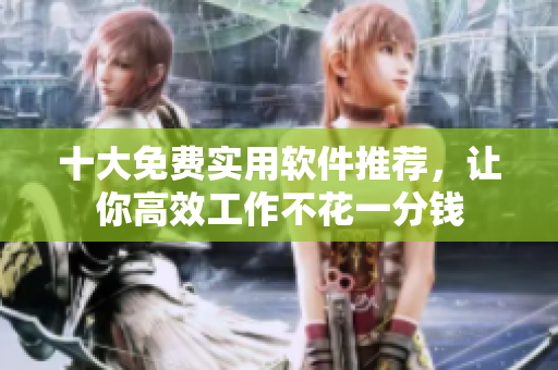 十大免費(fèi)實(shí)用軟件推薦，讓你高效工作不花一分錢